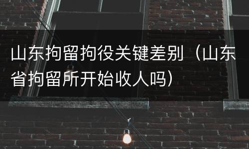 山东拘留拘役关键差别（山东省拘留所开始收人吗）