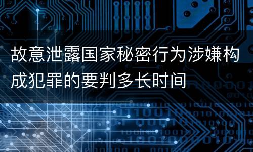 故意泄露国家秘密行为涉嫌构成犯罪的要判多长时间