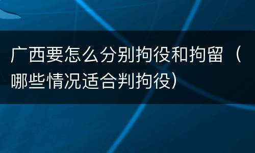 广西要怎么分别拘役和拘留（哪些情况适合判拘役）