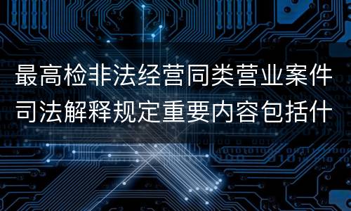 最高检非法经营同类营业案件司法解释规定重要内容包括什么