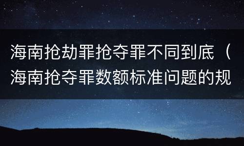 海南抢劫罪抢夺罪不同到底（海南抢夺罪数额标准问题的规定）