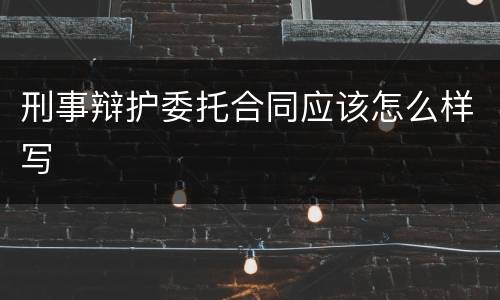 刑事辩护委托合同应该怎么样写