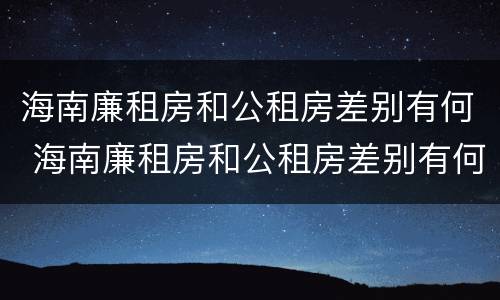 海南廉租房和公租房差别有何 海南廉租房和公租房差别有何影响