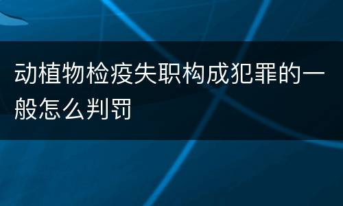 动植物检疫失职构成犯罪的一般怎么判罚