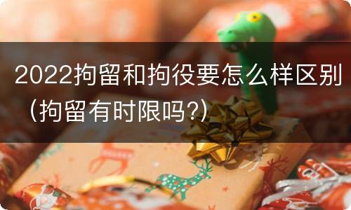 2022拘留和拘役要怎么样区别（拘留有时限吗?）