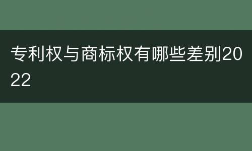 专利权与商标权有哪些差别2022