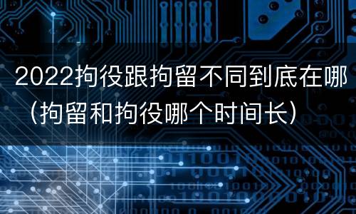 2022拘役跟拘留不同到底在哪（拘留和拘役哪个时间长）