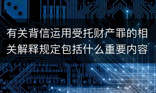 有关背信运用受托财产罪的相关解释规定包括什么重要内容
