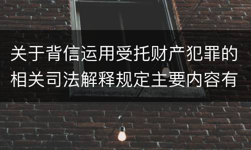关于背信运用受托财产犯罪的相关司法解释规定主要内容有哪些
