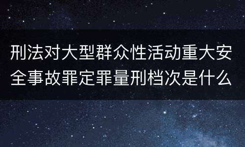 刑法对大型群众性活动重大安全事故罪定罪量刑档次是什么样