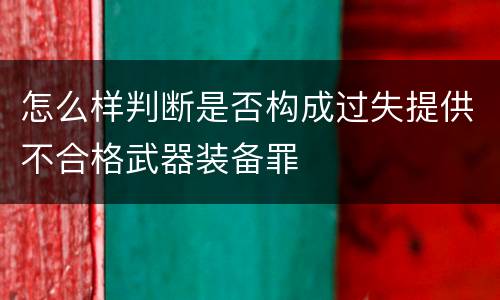 怎么样判断是否构成过失提供不合格武器装备罪