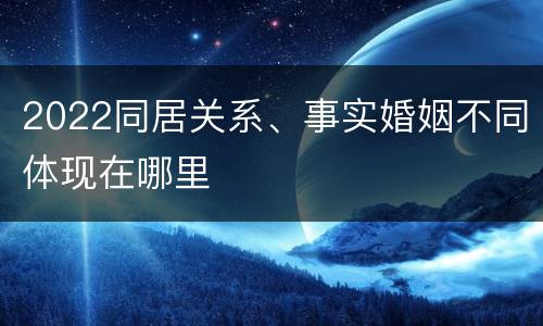 2022同居关系、事实婚姻不同体现在哪里