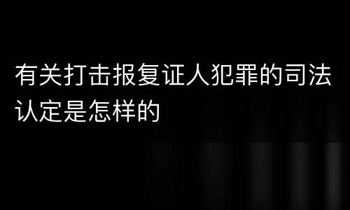 有关打击报复证人犯罪的司法认定是怎样的