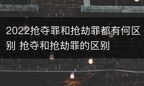 2022抢夺罪和抢劫罪都有何区别 抢夺和抢劫罪的区别