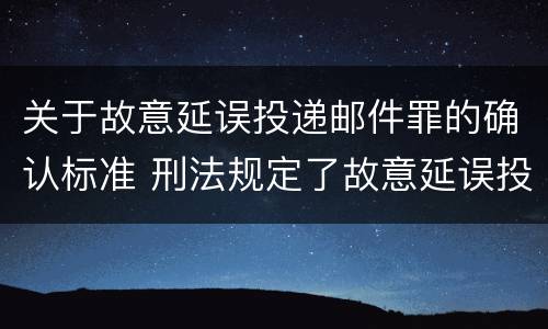 关于故意延误投递邮件罪的确认标准 刑法规定了故意延误投递邮件罪