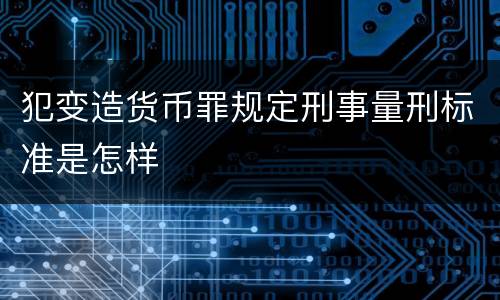 犯变造货币罪规定刑事量刑标准是怎样