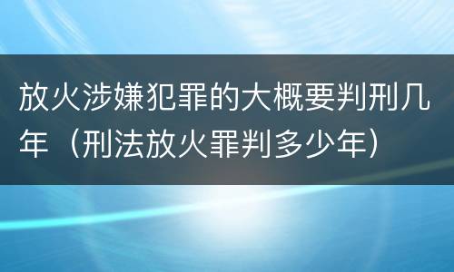 放火涉嫌犯罪的大概要判刑几年（刑法放火罪判多少年）