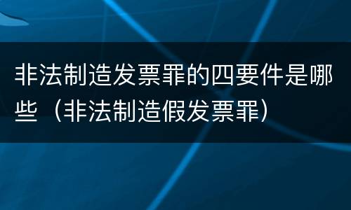非法制造发票罪的四要件是哪些（非法制造假发票罪）