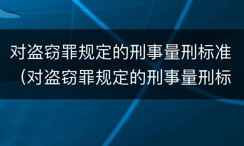 对盗窃罪规定的刑事量刑标准（对盗窃罪规定的刑事量刑标准是什么）