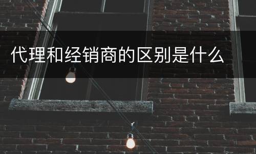 代理和经销商的区别是什么