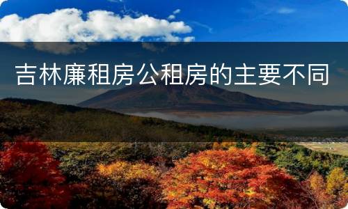 吉林廉租房公租房的主要不同