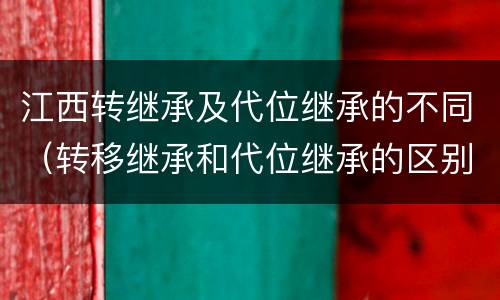 江西转继承及代位继承的不同（转移继承和代位继承的区别）