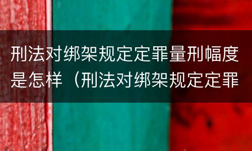 刑法对绑架规定定罪量刑幅度是怎样（刑法对绑架规定定罪量刑幅度是怎样规定的）