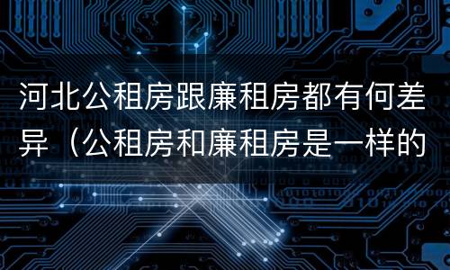 河北公租房跟廉租房都有何差异（公租房和廉租房是一样的吗）