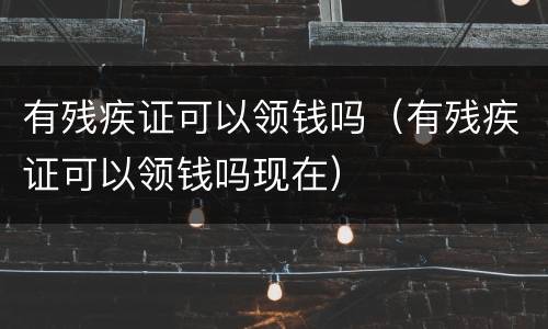 有残疾证可以领钱吗（有残疾证可以领钱吗现在）