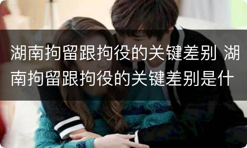 湖南拘留跟拘役的关键差别 湖南拘留跟拘役的关键差别是什么
