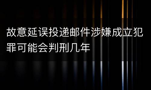 故意延误投递邮件涉嫌成立犯罪可能会判刑几年