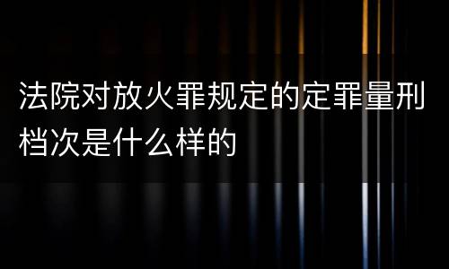 法院对放火罪规定的定罪量刑档次是什么样的