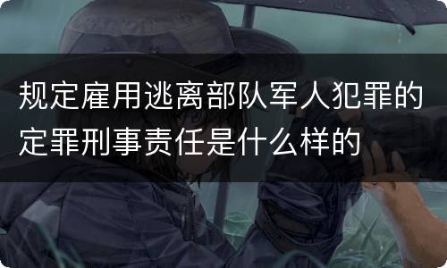 规定雇用逃离部队军人犯罪的定罪刑事责任是什么样的