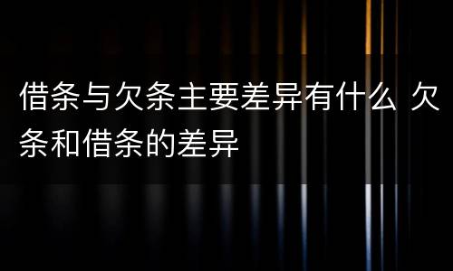 借条与欠条主要差异有什么 欠条和借条的差异