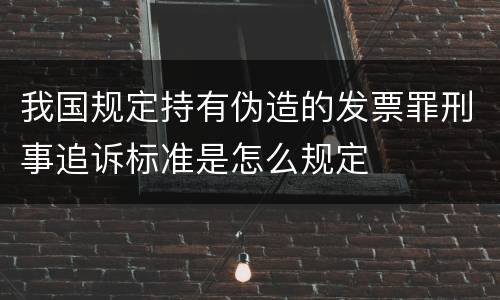 我国规定持有伪造的发票罪刑事追诉标准是怎么规定