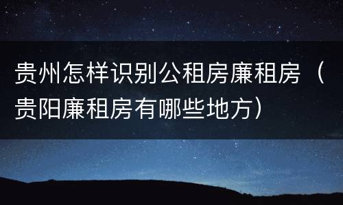 贵州怎样识别公租房廉租房（贵阳廉租房有哪些地方）