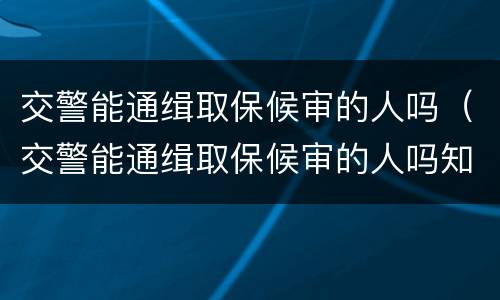 交警能通缉取保候审的人吗（交警能通缉取保候审的人吗知乎）