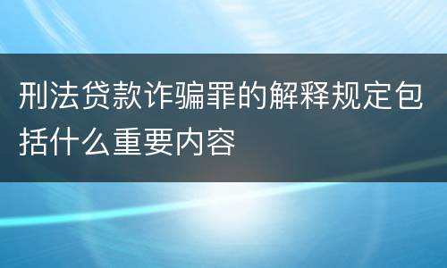 刑法贷款诈骗罪的解释规定包括什么重要内容