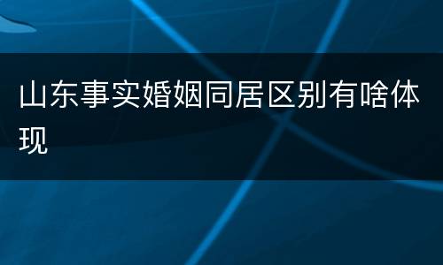山东事实婚姻同居区别有啥体现