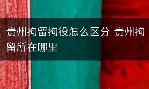 贵州拘留拘役怎么区分 贵州拘留所在哪里