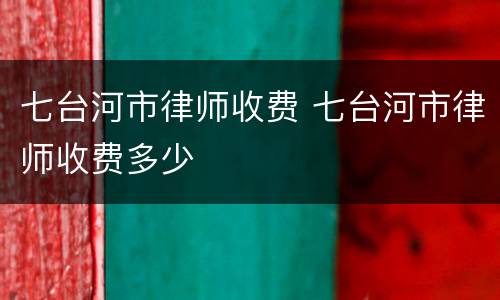 七台河市律师收费 七台河市律师收费多少