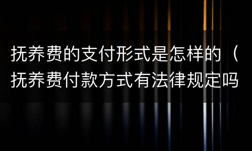 抚养费的支付形式是怎样的（抚养费付款方式有法律规定吗）