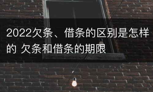 2022欠条、借条的区别是怎样的 欠条和借条的期限