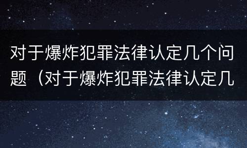 对于爆炸犯罪法律认定几个问题（对于爆炸犯罪法律认定几个问题可以解决）