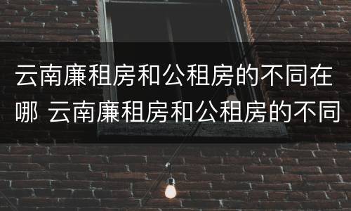 云南廉租房和公租房的不同在哪 云南廉租房和公租房的不同在哪里