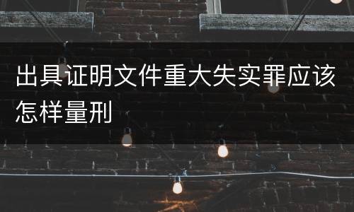 出具证明文件重大失实罪应该怎样量刑
