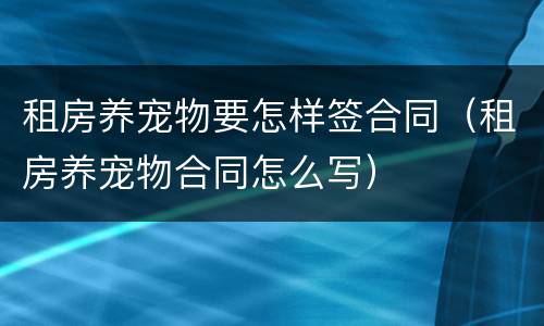 租房养宠物要怎样签合同（租房养宠物合同怎么写）