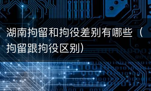 湖南拘留和拘役差别有哪些（拘留跟拘役区别）