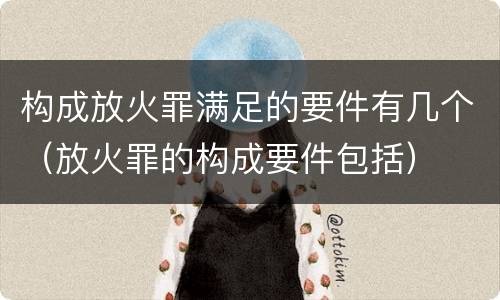 构成放火罪满足的要件有几个（放火罪的构成要件包括）