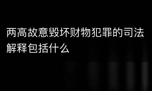 两高故意毁坏财物犯罪的司法解释包括什么
